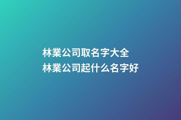 林業公司取名字大全 林業公司起什么名字好-第1張-公司起名-玄機派